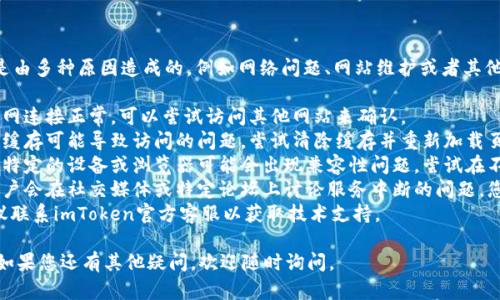 很抱歉，imToken官网无法打开可能是由多种原因造成的，例如网络问题、网站维护或者其他技术故障。建议您尝试以下步骤：

1. **检查网络连接**：确保您的互联网连接正常，可以尝试访问其他网站来确认。
2. **清除浏览器缓存**：有时浏览器缓存可能导致访问的问题，尝试清除缓存并重新加载页面。
3. **换用其他设备或浏览器**：有时特定的设备或浏览器可能会出现兼容性问题，尝试在不同的设备或使用不同的浏览器访问。
4. **查看社交媒体或论坛**：有时用户会在社交媒体或特定论坛上讨论服务中断的问题，您可以查看这些渠道以获取更多信息。
5. **联系客服**：如果问题持续，建议联系imToken官方客服以获取技术支持。

希望这些步骤能够帮助您解决问题！如果您还有其他疑问，欢迎随时询问。