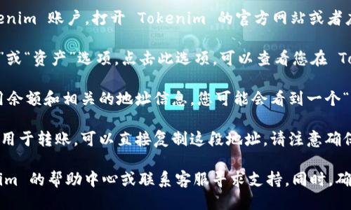 要查看您的 Tokenim 地址，您可以按照以下步骤进行：

1. **登录 Tokenim**：首先，您需要登录到您的 Tokenim 账户。打开 Tokenim 的官方网站或者应用程序，输入您的用户名和密码进行登录。

2. **访问钱包界面**：在登录后，通常会有一个“钱包”或“资产”选项。点击此选项，可以查看您在 Tokenim 上持有的数字资产。

3. **查找地址**：在钱包页面上，通常会显示您的可用余额和相关的地址信息。您可能会看到一个“查看地址”或“复制地址”的选项。

4. **复制地址**：如果您需要将地址发送给其他人或用于转账，可以直接复制这段地址。请注意确保您复制的是正确的地址，以免发生交易错误。

如果您在使用过程中遇到任何问题，建议查看 Tokenim 的帮助中心或联系客服寻求支持。同时，确保您的账户信息安全，避免将账号和密码泄露给他人。