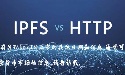 TokenIM（或称为TokenIM交易所）是由TokenIM团队开发的一种数字资产交易平台，旨在为用户提供安全、高效的交易体验。有关TokenIM上市的具体日期和信息，通常可以在官方网站、社交媒体或行业新闻平台上找到。然而，由于我没有直接访问实时数据的能力，因此无法提供准确的上市日期。

建议您查找TokenIM的官方网站或相关区块链新闻平台，以获取最新的上市信息和动态。如果您需要其他关于TokenIM或加密货币市场的信息，请告诉我。