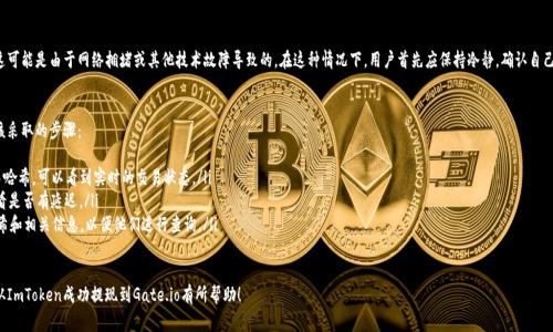 要将ImToken中的资产提现到Gate.io，您需要按照以下步骤进行操作。以下是详细的步骤和注意事项，以确保您能够安全、顺利地完成提现。

### 第一步：打开ImToken APP

首先，在您的手机上打开ImToken应用程序。如果您还没有下载ImToken，请前往App Store或Google Play下载并安装它。

### 第二步：登录您的ImToken账户

在ImToken主界面上，输入您的密码或使用生物识别（如指纹或面部识别）登录到您的钱包。

### 第三步：选择提现的资产

1. 在ImToken主界面，找到您的资产列表。
2. 点击您想要提现到Gate.io的数字货币（例如，ETH、USDT等）。

### 第四步：选择“提现”选项

1. 点击您选择的资产后，在该资产详情界面中，您会看到一个“提现”或“转账”选项。
2. 点击“提现”以进入提现操作界面。

### 第五步：获取Gate.io的充值地址

1. 打开您的Gate.io账户，如果您还没有账户，请创建一个。
2. 登录后，找到“钱包”功能，点击“充值”。
3. 选择您要充值的数字货币，系统将显示一个充值地址（通常是以“0x”开头的地址）。
4. 复制该充值地址。

### 第六步：填写提现信息

1. 回到ImToken，粘贴您在Gate.io上复制的充值地址到提现地址栏。
2. 输入您希望提现的数量。
3. 请仔细核对地址和提现金额，确保没有错误。

### 第七步：确认提现

1. 最后，ImToken会提示您确认提现信息，包括地址和金额。
2. 检查无误后，确认提现。此时，ImToken可能会要求您输入安全密码。

### 第八步：等待交易确认

1. 提现申请提交后，您可以在ImToken的“交易记录”中查看该笔交易的状态。
2. 交易确认后，您会在Gate.io的余额中看到资金。

### 注意事项

1. **网络费用**：提现时需要注意网络交易费用（Gas费），确保您的提现金额可以覆盖这部分费用。
2. **地址准确性**：确保您复制的充值地址准确无误，任何疏忽都可能导致资金丢失。
3. **提现额度**：要了解每个平台的提现额度和限制，尤其是在首次提现时。
4. **资产类型**：不同的资产可能会在不同的链上进行交易，确保您选择正确的资产和网络。

### 可能相关问题

#### 问题1：如果我提现到错误的地址，会怎样？

真心觉得，提现到错误地址是数字货币交易中最令人痛心的经历之一。一旦资金转入错误地址，这笔资金基本上是不可逆转的。这通常是因为地址输入错误或选择了不兼容的网络。对此，建议您在每次提现时，务必进行多重检查。

如何避免提现到错误地址？
为了避免这种情况，您可以采取以下措施：
ul
    li在进行提现前，先将小额度的资金提现至新地址，确认收款无误后，再进行大额提现。/li
    li使用扫码功能来自动填充地址，减少手动输入地址的错误。/li
    li定期检查在不同平台上的充值地址，看是否有过时或需要更新的地址。/li
/ul

#### 问题2：如果提现后没有收到资金，我该怎么办？

有点遗憾的是，有些用户在提现后会遇到资金未及时到账的情况，这可能是由于网络拥堵或其他技术故障导致的。在这种情况下，用户首先应保持冷静，确认自己的交易记录并追踪区块链上的交易状态。

如何处理资金未到账的情况？
黑暗中的一缕光：这并不一定意味着您的资金丢失了。以下是您应该采取的步骤：
ul
    li检查交易记录，确保交易已被确认。在区块链上输入您的交易哈希，可以看到实时的交易状态。/li
    li如果交易状态显示为“已完成”，请检查Gate.io的充值记录，看是否有延迟。/li
    li如果长时间没有到账，可以联系Gate.io的客服，提供交易哈希和相关信息，以便他们进行查询。/li
/ul

在数字货币的世界里，谨慎行事是非常重要的。希望以上信息对您从ImToken成功提现到Gate.io有所帮助！