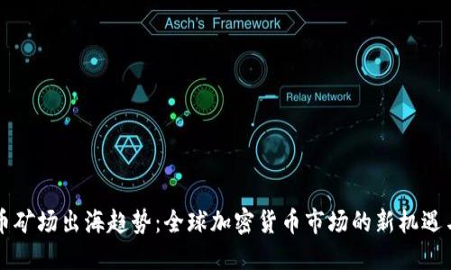 虚拟币矿场出海趋势：全球加密货币市场的新机遇与挑战