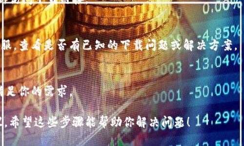 看起来你在提到“tokenim”可能是指一种应用或平台，但信息比较有限。针对这个问题，我可以给你一些下载或解决问题的建议：

### 1. 检查网络连接
首先，确保你的设备连接到互联网。有时候网络不稳定会导致下载失败。

### 2. 官方网站或应用商店
如果你使用的是手机，可以尝试通过应用商店（如苹果的App Store或安卓的Google Play）搜索“tokenim”。如果在这些平台上找不到，可能是应用已经下架或地区限制。

### 3. 更新系统
有时候，设备的操作系统需要更新，才能支持新的应用程序。确保你的设备运行的是最新版本的系统。

### 4. 清除缓存
如果你是通过浏览器下载，可以尝试清除浏览器缓存，然后重新访问下载链接。

### 5. 联系客服
如果以上方法都不能解决问题，可以尝试联系“tokenim”的客服，查看是否有已知的下载问题或解决方案。

### 6. 查找替代方案
如果“tokenim”确实无法下载，也可以考虑寻找类似的应用，满足你的需求。

如果有更具体的信息或者背景的话，我可以提供更适合的建议。希望这些步骤能帮助你解决问题！