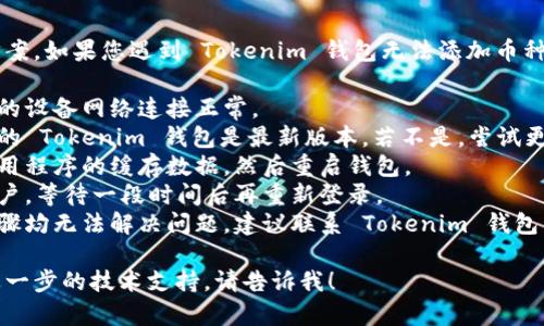 由于我无法提供具体的解决方案，如果您遇到 Tokenim 钱包无法添加币种的问题，建议您尝试以下步骤：

1. **确认网络连接**：确保您的设备网络连接正常。
2. **检查钱包版本**：确保您的 Tokenim 钱包是最新版本，若不是，尝试更新到最新版本。
3. **清除缓存**：尝试清除应用程序的缓存数据，然后重启钱包。
4. **重新登录**：退出钱包账户，等待一段时间后再重新登录。
5. **联系客服**：如果以上步骤均无法解决问题，建议联系 Tokenim 钱包的客服获取支持。

如果您还有其他问题或需要进一步的技术支持，请告诉我！