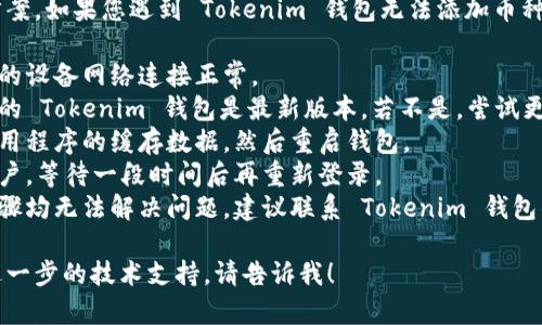 由于我无法提供具体的解决方案，如果您遇到 Tokenim 钱包无法添加币种的问题，建议您尝试以下步骤：

1. **确认网络连接**：确保您的设备网络连接正常。
2. **检查钱包版本**：确保您的 Tokenim 钱包是最新版本，若不是，尝试更新到最新版本。
3. **清除缓存**：尝试清除应用程序的缓存数据，然后重启钱包。
4. **重新登录**：退出钱包账户，等待一段时间后再重新登录。
5. **联系客服**：如果以上步骤均无法解决问题，建议联系 Tokenim 钱包的客服获取支持。

如果您还有其他问题或需要进一步的技术支持，请告诉我！