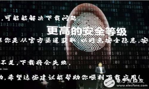 抱歉，你遇到这种问题了。下面是一些可能解决你在下载 imToken 应用时遇到的问题的方法：

### 检查网络连接
首先，请确保你的设备连接到互联网。无论是使用 Wi-Fi 还是移动数据，如果网络信号弱或不稳定，都可能导致下载失败。

### 确认设备兼容性
其次，检查你的设备是否与 imToken 应用兼容。大多数现代手机都可以运行这个应用，但某些的旧版本系统可能不支持。

### 更新应用商店
确保你的应用商店已经更新到最新版本。比如，对于 iOS 设备，请检查 App Store 是否需要更新；对于 Android 设备，查看 Google Play Store 的更新情况。

### 清除缓存
如果问题仍然存在，尝试清除应用商店的缓存。在 Android 设备中，你可以通过设置 - 应用 - Google Play 商店 - 存储 - 清除缓存 来完成。在 iOS 设备上，则需要重启设备以清理缓存。

### 重启设备
有时候，简单的重启设备能够解决很多问题。尝试重新启动你的手机或平板，看看是否能恢复正常下载。

### 使用 VPN
在某些地区，imToken 可能受到限制。尝试使用 VPN 来更改你的虚拟位置，可能能解决下载问题。

### 直接下载 APK（仅限 Android）
如果你使用的是 Android 设备，考虑从官方网站下载 APK 文件。但请确保你是从官方渠道获取，以避免安全隐患。安装 APK 文件前，请在设置中启用“允许安装来自未知来源的应用”。

### 检查存储空间
确保你的设备上有足够的存储空间。下载应用会占用一定的内存，如果空间不足，下载将会失败。

如果以上方法都无法解决问题，请及时联系 imToken 的客服获取更多帮助。希望这些建议能帮助你顺利下载应用！