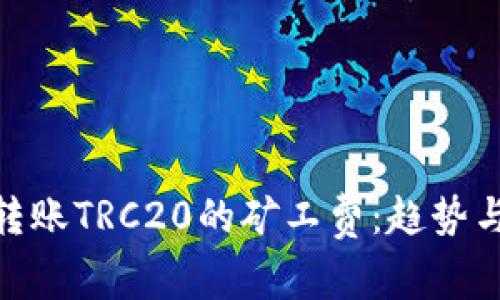 imToken转账TRC20的矿工费：趋势与影响分析