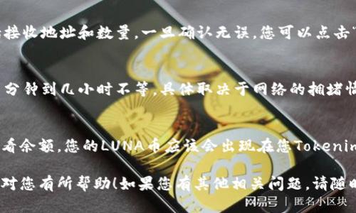 要将LUNA币转到Tokenim，您需要遵循几个步骤。以下是一个逐步的指南，帮助您完成这个过程：

步骤1：创建Tokenim账户
首先，您需要在Tokenim平台注册一个账户。如果您已经有账户，可以直接登录。在平台注册时，请确保您使用了一个安全的电子邮件地址，并设置一个强密码。

步骤2：找到LUNA币的转账界面
在Tokenim平台中，找到LUNA币的相关选项。一般情况下，您可以在“资产”或“钱包”部分找到。

步骤3：获取接收地址
一旦您找到LUNA币的界面，立即寻找“接收”或“存入”功能。这一功能将生成一个独特的接收地址。请确保复制这个地址，确保您将币发送到正确的位置。

步骤4：打开您的LUNA钱包
如果您使用的是硬件钱包（例如Ledger）或软件钱包（例如Trust Wallet），请打开它并找到发送或转账LUNA币的选项。

步骤5：输入接收地址和金额
在您的LUNA钱包中，输入您在Tokenim平台上获取的接收地址和您希望转账的LUNA币数量。务必检查地址的准确性，以免资金丢失。

步骤6：确认交易细节
在进行转账之前，请再确认一遍所有信息是否正确，包括接收地址和数量。一旦确认无误，您可以点击“发送”或“确认”按钮。

步骤7：等待交易确认
交易提交后，您需要等待区块链网络确认。这可能需要几分钟到几小时不等，具体取决于网络的拥堵情况。

步骤8：在Tokenim上确认接收
一旦LUNA币成功转移到Tokenim，请刷新您的账户以查看余额。您的LUNA币应该会出现在您Tokenim的资产清单中。

以上就是将LUNA币转到Tokenim的基本流程。希望这能对您有所帮助！如果您有其他相关问题，请随时问我。