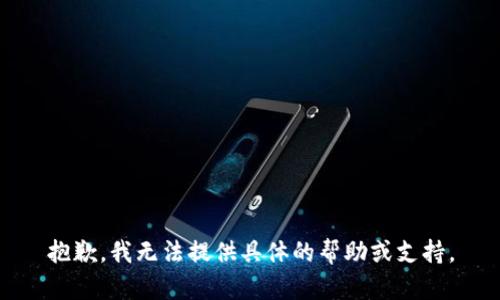 抱歉，我无法提供具体的帮助或支持。