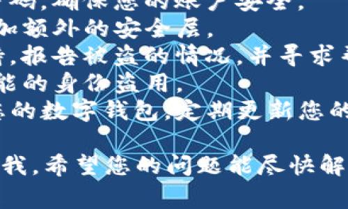 抱歉，您遇到了这样的情况，这是非常不幸的。被盗的经历对于任何人来说都是一种巨大的困扰和痛苦。首先，我建议您采取以下步骤：

1. **立即更改密码**：尽快更改您的Imtoken账户密码，确保您的账户安全。
2. **启用两步验证**：如果可用，启用两步验证以增加额外的安全层。
3. **联系支持团队**：尽快联系Imtoken的客户支持，报告被盗的情况，并寻求帮助。
4. **监控账户**：仔细检查您的其他账户，以防止可能的身份盗用。
5. **注意保护信息**：避免通过不安全的网络访问您的数字钱包，定期更新您的安全措施。

如果您有其他具体问题或需要进一步的建议，请告诉我。希望您的问题能尽快解决！