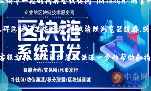 如果您无法访问 imToken 的官方网站，可能有以下几种原因及解决方案：

1. 网络连接问题
首先，检查您的网络连接是否正常。有时，网络不稳定或 Wi-Fi 连接问题可能导致无法访问某些网站。您可以尝试重启路由器或切换到移动数据查看是否能解决问题。

2. 地域限制
某些网站可能会对特定地区的用户进行访问限制。如果您在某个特定地区访问 imToken 官网时遇到问题，您可以尝试使用 VPN 服务更改您的 IP 地址，看看是否能够解决问题。

3. 网站维护或故障
网站可能正在进行维护，或者出现了临时故障。在这种情况下，您可以稍等一段时间再尝试访问 imToken 的官网，或通过社交媒体渠道查看是否有关于官网维护的公告。

4. 硬件或浏览器问题
请检查您的设备和浏览器设置。有时候，浏览器缓存或设置可能会阻碍您访问某些网站。尝试清理浏览器缓存，或使用其他浏览器进行访问。

5. 联系客服获取帮助
如果上述方法都无法解决您的问题，您可以尝试联系 imToken 的客服支持，他们能给您提供进一步的帮助和指导。

希望这些建议能够帮助您解决问题，顺利访问 imToken 官网。
