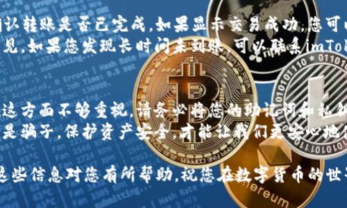要在imToken钱包中将TRX（波场币）转账，您可以按照以下步骤操作：

步骤一：打开imToken钱包
首先，确保您已经下载并安装了imToken钱包应用，并且已经创建了钱包或导入了您的钱包地址。打开应用后，您将看到您的钱包首页，其中显示了您的资产情况。

步骤二：选择TRX资产
在钱包首页，您可以看到不同的数字资产。在这个界面，找到并点击TRX（波场币）资产。如果您的TRX没有显示，您可以通过点击“添加资产”来搜索并添加TRX。

步骤三：发起转账
点击TRX资产后，您会看到“转账”按钮。点击这个按钮来发起转账操作。在新弹出的界面中，您可以输入接收方的TRX地址和转账金额。

步骤四：输入接收方地址与金额
在“收款地址”栏中输入接收方的TRX地址，确保地址输入正确，以免造成资产损失。在“金额”栏中输入您要转账的TRX数量，确认转账金额符合您的需求。

步骤五：确认转账
检查您输入的所有信息，包括接收地址和转账金额。确保无误后，点击“确认”按钮。在这一步，imToken会要求您输入钱包的密码或使用指纹进行安全认证。

步骤六：完成转账
通过身份验证后，您的TRX转账请求将被处理。您可以在“交易记录”中查看您的转账状态。交易处理完成后，您的TRX将被成功转移到接收方的地址。

注意事项
在进行TRX转账时，请务必注意以下几点：
ul
    li确保接收地址的准确性，错误的地址将导致资金丢失。/li
    li检查网络状态，确保网络正常才能完成转账。/li
    li在转账前确认余额充足，避免因为余额不足而导致交易失败。/li
    li注意手续费，高峰时段可能会有更高的手续费。/li
/ul

常见问题解答

h4问题一：如果转账后TRX没有到账怎么办？/h4
如果您在转账TRX后没有看到到账，首先要冷静处理。您可以先查看交易记录，确认转账是否已完成。如果显示交易成功，您可以尝试在区块浏览器中输入您的交易哈希（TxID）来追踪交易状态。
真心觉得，有时候网络拥堵或者节点问题可能导致转账不及时，这种情况比较常见。如果您发现长时间未到账，可以联系imToken客服进行进一步的查询。

h4问题二：如何安全地保管我的私钥和助记词？/h4
保护您的私钥和助记词是确保您资产安全的关键一步。有点遗憾的是，许多人在这方面不够重视。请务必将您的助记词和私钥保存在安全的地方，例如，纸质记录并妥善保存，切勿随意存储在手机或电脑中。
此外，避免与他人分享您的私钥或助记词，任何要求您提供这些信息的人都可能是骗子。保护资产安全，才能让我们更安心地使用数字货币。

通过以上步骤和注意事项，您可以在imToken钱包中安全快捷地转账TRX。希望这些信息对您有所帮助，祝您在数字货币的世界中顺利前行！
