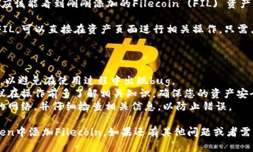 要在imToken中添加 Filecoin (FIL)，您可以按照以下步骤进行操作：

1. **打开imToken应用程序**：确保您已经在手机上安装并登录到imToken应用程序。如果没有安装，您可以在应用商店下载。

2. **创建或导入钱包**：如果您没有钱包，可以选择创建一个新的钱包。若已有钱包，则可以选择导入现有钱包。

3. **进入资产页面**：在首页，点击底部的“资产”标签，进入您的资产管理页面。

4. **添加资产**：
   - 在资产页面的右上角，您会看到一个“添加”按钮。
   - 点击此按钮，会弹出一个资产搜索框。

5. **搜索Filecoin (FIL)**：
   - 在搜索框中输入“FIL”或“Filecoin”。系统会自动为您筛选匹配的结果。
   - 点击“Filecoin”或相关条目，进入该资产的详细页面。

6. **确认添加**：在详细页中，您可以看到有关Filecoin的信息，包括介绍、市场状态等。确认无误后，点击“添加”或“确认”按钮。

7. **查看您的资产**：返回资产页面，您应该能看到刚刚添加的Filecoin (FIL) 资产。您现在可以查看余额、交易历史等信息。

8. **进行交易**：若您想要发送或接收FIL，可以直接在资产页面进行相关操作。只需点击相应的发送或接收按钮即可。

### 注意事项：

- 确保您的imToken应用程序是最新版，以避免在使用过程中出现bug。
- 如果您是首次使用加密货币钱包，建议在操作前多了解相关知识，确保您的资产安全。
- 在进行任何交易前，请确认您所使用的网络，并仔细检查相关信息，以防止错误。

通过上述步骤，您应该能够顺利在imToken中添加Filecoin。如果还有其他问题或者需要进一步的帮助，欢迎随时询问！