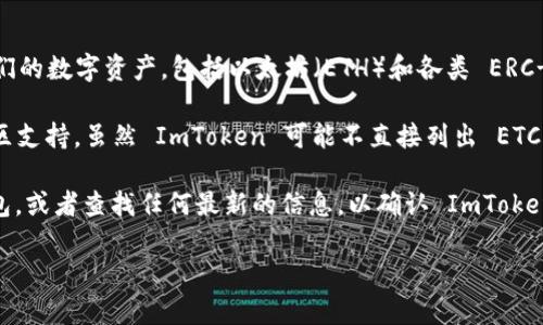 ImToken 是一款流行的数字钱包，支持多种加密货币的存储和管理。它允许用户安全地管理他们的数字资产，包括以太坊（ETH）和各类 ERC-20 代币，但截至我最后的训练数据（2023年10月），ImToken 也不直接支持以太经典（ETC）。 

以太经典（ETC）是以太坊（ETH）在2016年分叉后形成的一个区块链网络，它有自己的创新与社区支持。虽然 ImToken 可能不直接列出 ETC，用户仍然可以通过其他平台或钱包进行 ETC 的管理与交易。

如果用户希望在以太坊及其相关网络上进行更多操作，建议使用支持 ETC 的其他加密货币钱包，或者查找任何最新的信息，以确认 ImToken 是否已更新支持 ETC。

如果你还有其他问题，随时问我！