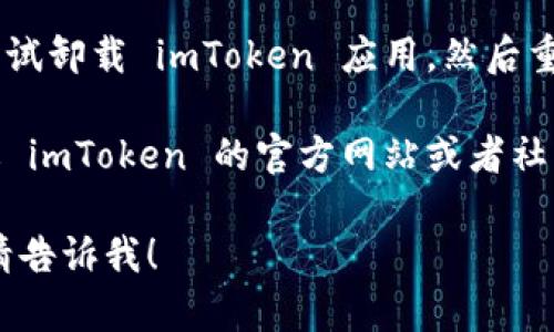 看起来您在使用 imToken 浏览器时遇到了问题。请尝试以下步骤来解决这个问题：

1. **检查网络连接**：确保您的设备已连接到互联网，并且网络信号良好。

2. **更新应用**：确保您使用的 imToken 是最新版本。如果不是，请前往应用商店更新至最新版本。

3. **清除缓存**：有时候，清除应用的缓存可以解决一些问题。您可以在设备的设置中找到 imToken 应用，并选择清除缓存。

4. **重启设备**：重启您的手机或平板电脑，许多临时问题通过简单的重启来自行解决。

5. **重装应用**：如果以上步骤无效，您可以尝试卸载 imToken 应用，然后重新下载安装。

6. **联系客服**：如果问题依旧存在，可以通过 imToken 的官方网站或者社交媒体联系客服获得帮助。

如果您有其他特定问题或需要更具体的帮助，请告诉我！