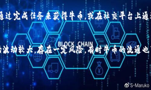 牛币是一种虚拟货币，通常用于特定的社交平台、在线游戏或数字内容创作等场景。以下是一些与牛币相关的信息：

### 1. 牛币的概念
牛币一般指在特定平台内流通的数字代币，用户可以使用牛币进行交易、购买虚拟商品、参与平台活动等。与其他虚拟币类似，牛币通常在区块链技术的支持下运行，确保其交易的安全和透明性。

### 2. 牛币的功能
牛币的功能多种多样，主要包括：
ul
    li消费：用户可以使用牛币在平台内购买特定商品或服务。/li
    li奖励：许多平台使用牛币作为用户参与活动或贡献内容的奖励。/li
    li交易：用户之间可以互相交易牛币，用于满足个人的需求。/li
/ul

### 3. 常见的牛币类型
在市场上，有多种不同的牛币和虚拟币。以下是一些常见类型：
ul
    li社交平台牛币：例如，某些社交应用可能会发行自己的牛币。/li
    li游戏币：一些在线游戏会有自己的虚拟货币，用于购买游戏内物品。/li
    li社区代币：社区自主发行的代币，用于奖励用户对社区的贡献。/li
/ul

### 4. 如何获取牛币
用户可以通过购买、参与活动或内容创作等方式获取牛币。例如，用户可以在游戏中通过完成任务来获得牛币，或在社交平台上通过消费者行为获取积分转化为牛币。

### 5. 牛币的风险与挑战
尽管牛币在某些平台上有其价值和应用，但用户在使用时也需谨慎，因为虚拟币市场波动较大，存在一定风险。有时牛币的流通也可能受到平台政策变化的影响，用户应保持关注并合理规划自己的投资和消费行为。

以上是关于牛币的相关介绍，如需了解更多具体信息，欢迎提问！