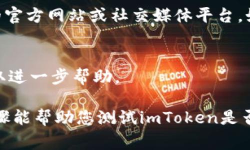 要测试imToken是否正常，您可以按照以下步骤进行：

### 1. 检查应用程序的更新
确保您的imToken应用程序是最新版本。您可以在应用商店查看更新并安装最新版本。

### 2. 网络连接
确保您的设备连接到Internet。您可以尝试打开浏览器访问其他网站，确认网络是否正常。

### 3. 登录状态
尝试重新登录您的imToken账户，确认输入的密码和助记词是否正确。若忘记密码或助记词，请按照应用内提示进行恢复。

### 4. 钱包功能测试
尝试进行以下操作来检查imToken的功能是否正常：
- **发送和接收加密货币**：发送少量加密货币到其他钱包，确认交易是否成功。
- **资产查询**：查看您的资产是否准确显示，确保余额是最新的。
- **查看交易记录**：检查您的交易历史是否完整且正确。

### 5. 与社区联系
如果您仍然无法确认imToken的正常性，可以访问imToken的官方网站或社交媒体平台，如Twitter、Telegram等，查看是否有其他用户反馈故障信息。

### 6. 联系客户支持
若以上方法无法解决问题，建议联系imToken的客户支持获取进一步帮助。

确保在进行任何操作前备份您的助记词和私钥。希望这些步骤能帮助您测试imToken是否正常。如有其他问题，欢迎随时问我！