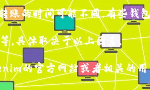 转账时间通常取决于具体的区块链网络、钱包以及交易的拥堵情况。对于Tokenim这样的数字资产转账，以下是一般的情况：

1. **区块链确认时间**：不同区块链有不同的确认时间。例如，比特币的平均确认时间在10分钟左右，而以太坊的平均确认时间在15秒到几分钟之间。

2. **网络拥堵**：当网络使用量增加时，交易的处理时间也会增加。如果网络繁忙，转账可能需要更长的时间才能被确认。

3. **手续费**：交易时选择的手续费也会影响转账时间。支付较高手续费的交易更有可能优先被矿工处理，从而加快确认。

4. **钱包和服务的处理时间**：使用不同的钱包或交易所，转账的时间可能不同。有些钱包即时处理交易，而其他则可能需要一定的处理时间。

总的来说，Tokenim的转账时间可能从几秒钟到几个小时不等，具体取决于以上因素。 

如果你对特定时间段或更详细的情况有疑问，建议查阅Tokenim的官方网站或者相关的用户指南，以获取最新的信息。