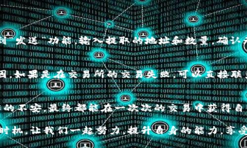 在imToken上卖出加密货币是一个相对简单的过程。以下是详细的步骤及相关的信息，帮助你顺利完成币的交易。

步骤一：打开imToken应用
首先，确保你已经下载并安装了imToken应用，并且拥有一个注册过的钱包。如果你还没有注册，可以按照应用的指引完成注册。打开应用后，输入你的密码，进入主界面。

步骤二：选择需要卖出的币种
在主界面，你会看到自己持有的各种加密货币列表。找到你想卖出的币种，点击进入其详细页面。如果你还没有在imToken内导入币种，确保你已经将相应的币种添加到钱包中。

步骤三：选择“交易”功能
在币种详情页，你通常会看到“发送”、“交易”或者“售卖”等选项。点击“交易”按钮，进入交易界面。在这里你将可以选择卖出该币种并进行相关设置。

步骤四：填写交易信息
在交易界面，你需要填写一些重要信息，包括但不限于：卖出数量和交易价格。确保你清楚当前市场的价格，以便能够做出合理的卖出选择。如果你不确定，可以查看一些市场行情或价格图表的工具。

步骤五：确认交易信息
在填写完所有信息后，仔细检查你输入的数据是否正确。如果一切无误，点击确认交易按钮。通常，imToken会要求你验证交易，可能需要你输入钱包密码或通过指纹等方式进行身份验证。

步骤六：查看交易状态
交易提交后，你可以在交易记录中查看交易状态。这一般需要一些时间，具体时间取决于交易区块的确认速度。在这段期间，保持耐心，不要重复提交相同的交易请求。

步骤七：提取法定货币
如果你将币卖出后希望提取法定货币，通常需要将币提现到交易所进行法币兑换。可以选择将卖出的资产转到支持提款的交易所宾务，然后在该交易所进行法定货币提取。

相关问题

问题一：imToken上的币种如何提现到交易所？
提现到交易所的过程需要注意选择合适的提现网络和地址。首先，你需要在交易所中找到相应币种的提现地址，然后回到imToken应用中，找到“发送”功能，输入提取的地址和数量，确认无误后提交请求。在发送之前，一定要仔细检查地址，确保不会因输入错误而导致资金损失。

问题二：如果交易失败，应该怎么办？
交易失败可能由多种原因造成，包括网络问题、手续费不足或者其他技术故障。建议你先查看imToken的通知和交易记录，确认问题的具体原因。如果是在交易所的交易失败，可以直接联系客服进行咨询，了解具体的解决步骤。

总结
卖出加密货币的过程虽然看似复杂，实际上只要按照上述步骤操作，随着了解的深入，便能驾轻就熟。无论是从赚钱的期待，还是对于技术操作的不安，最终都能在一次次的交易中获得自信和经验。真心觉得，随着加密市场的不断成熟，越来越多的人也能够加入到这么充满可能的新市场中来，这是一件让人既期待又兴奋的事情。

此外，保持对市场的敏感与学习，能够帮助你在未来做出更明智的决策。有点遗憾的是，很多人可能因为对操作的不熟悉而错过了良好的交易时机，让我们一起努力，提升自身的能力，享受这一充满挑战与机遇的领域吧！