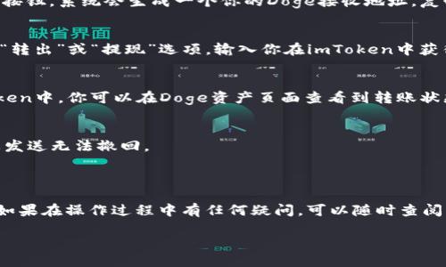 将Doge币转入imToken钱包的步骤如下：

### 第一步：下载并安装imToken
首先，确保你已经在你的手机上下载并安装了imToken钱包。如果还没下载，可以在App Store或Google Play搜索“imToken”进行安装。

### 第二步：创建或导入钱包
如果你是第一次使用imToken，需要创建一个新钱包。按照应用内的提示完成创建过程，确保妥善保存你的助记词。如果你已有钱包，可以选择导入钱包，使用助记词或私钥进行导入。

### 第三步：获取Doge币的接收地址
在imToken中，选择Doge（DOGE）作为你想要接收的币种。点击“接收”按钮，系统会生成一个你的Doge接收地址。复制这个地址或使用二维码扫描功能记录下来。

### 第四步：从其他平台转入Doge币
如果你是在其他交易平台或钱包中持有Doge币，请进入该平台，寻找“转出”或“提现”选项。输入你在imToken中获得的接收地址，填写你要转出的Doge数量，确认信息无误后进行转账。

### 第五步：等待交易确认
完成转账后，Blockchain网络需要一些时间来确认你的交易。在imToken中，你可以在Doge资产页面查看到转账状态。如果交易成功，你将能在imToken中看到你的Doge币余额更新。

### 注意事项
- 确保在输入接收地址的时候，检查确保没有错误，因为Doge币一旦发送无法撤回。
- 交易时请留意手续费，确保你账户中有足够的余额支付。

### 结论
通过以上简单的步骤，你就可以轻松地将Doge币转入imToken钱包。如果在操作过程中有任何疑问，可以随时查阅imToken的帮助文档或联系他们的客服。

希望这个指引能对你有所帮助！