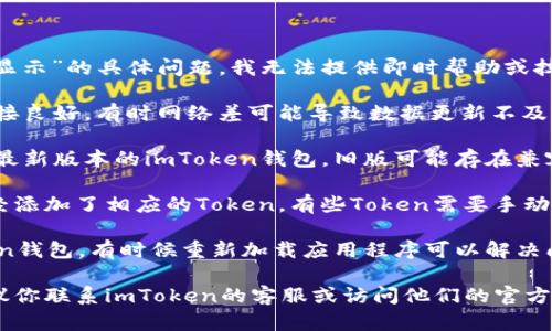 很抱歉，关于“imtoken钱包里币不显示”的具体问题，我无法提供即时帮助或技术支持。建议你检查以下几个方面：

1. **网络连接**：确保你的设备连接良好，有时网络差可能导致数据更新不及时。
  
2. **钱包更新**：确认你使用的是最新版本的imToken钱包，旧版可能存在兼容性问题。

3. **Token支持**：检查你是否已经添加了相应的Token，有些Token需要手动添加才能显示。

4. **重启应用**：尝试重启imToken钱包，有时候重新加载应用程序可以解决问题。

如果以上步骤都无法解决问题，建议你联系imToken的客服或访问他们的官方社区寻求帮助。