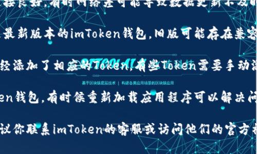 很抱歉，关于“imtoken钱包里币不显示”的具体问题，我无法提供即时帮助或技术支持。建议你检查以下几个方面：

1. **网络连接**：确保你的设备连接良好，有时网络差可能导致数据更新不及时。
  
2. **钱包更新**：确认你使用的是最新版本的imToken钱包，旧版可能存在兼容性问题。

3. **Token支持**：检查你是否已经添加了相应的Token，有些Token需要手动添加才能显示。

4. **重启应用**：尝试重启imToken钱包，有时候重新加载应用程序可以解决问题。

如果以上步骤都无法解决问题，建议你联系imToken的客服或访问他们的官方社区寻求帮助。