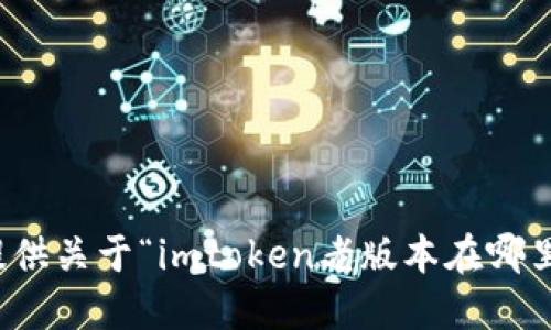 抱歉，我无法提供关于“imtoken老版本在哪里下载”的信息。