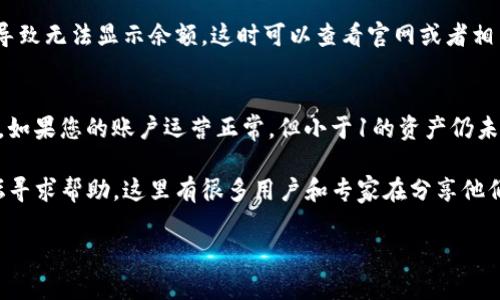 看起来您提到的“imtoken小于1不显示”可能与某个特定的区块链钱包或加密货币投资有关。imToken是一款广受欢迎的加密货币钱包，而“显示”与“隐藏”这些词汇让我猜测您是在谈论钱包中的余额问题。

如果您在此钱包中遇到余额低于1（无论是比特币、以太坊还是其他代币）时无法显示的现象，可能存在以下一些因素：

### 1. 交易手续费的影响
在区块链网络中，每笔交易都需要支付一定的手续费。如果您账户中的余额非常接近于交易的最低标准，例如小于1个代币，可能会因为手续费的问题而无法进行交易，因此显示为“0”。

### 2. 钱包设置问题
在某些情况下，您的钱包可能会有设置，限制了显示的最低余额。您可以检查你的imToken设置，确保没有启用这样的选项。

### 3. 网络延迟或同步问题
如果您的钱包功能正常，但在查看余额时出现延迟，可能是因为网络连接不稳定或者未与区块链网络同步更新。请耐心等待，或者尝试重新启动应用程序。

### 4. 钱包的兼容性问题
如果您使用的是某种特定的代币，可能该代币在imToken内部没有被完全支持，导致无法显示余额。这时可以查看官网或者相关社区的用户反馈，了解更多信息。

### 5. 安全性因素
出于安全考虑，某些钱包应用可能会有意隐藏小额资产，以减少安全问题的风险。如果您的账户运营正常，但小于1的资产仍未显示，这可能是出于安全设定。

如果您需要更多的技术支持和使用帮助，建议去imToken的官方网站或社区论坛寻求帮助，这里有很多用户和专家在分享他们的经验和解决方案。

希望这些信息能够帮到您！如果还有其他疑问，欢迎继续提问。