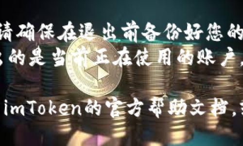 要退出imToken钱包账户，您可以按照以下步骤操作：

1. **打开imToken应用**：首先，确保您已经安装并打开imToken钱包应用。

2. **进入“我的”页面**：在应用的主界面，找到并点击右下角的“我的”选项。

3. **设置选项**：在“我的”页面中，向下滚动找到“设置”选项并点击进入。

4. **退出账户**：在设置页面中，您会找到“退出登录”或类似的选项。点击这个选项，按照提示确认退出账户。

5. **确认操作**：系统会提示您确认是否真的要退出账户，确认后，您将成功退出imToken钱包账户。

### 注意事项：
- 退出账户后，您仍然可以重新登录，但请确保在退出前备份好您的助记词或私钥，以防止资产丢失。
- 如果您使用的是多账户功能，确保退出的是当前正在使用的账户。

如果您在操作过程中遇到问题，可以查看imToken的官方帮助文档，或者咨询客服以获取更详细的指导。