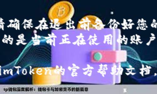 要退出imToken钱包账户，您可以按照以下步骤操作：

1. **打开imToken应用**：首先，确保您已经安装并打开imToken钱包应用。

2. **进入“我的”页面**：在应用的主界面，找到并点击右下角的“我的”选项。

3. **设置选项**：在“我的”页面中，向下滚动找到“设置”选项并点击进入。

4. **退出账户**：在设置页面中，您会找到“退出登录”或类似的选项。点击这个选项，按照提示确认退出账户。

5. **确认操作**：系统会提示您确认是否真的要退出账户，确认后，您将成功退出imToken钱包账户。

### 注意事项：
- 退出账户后，您仍然可以重新登录，但请确保在退出前备份好您的助记词或私钥，以防止资产丢失。
- 如果您使用的是多账户功能，确保退出的是当前正在使用的账户。

如果您在操作过程中遇到问题，可以查看imToken的官方帮助文档，或者咨询客服以获取更详细的指导。