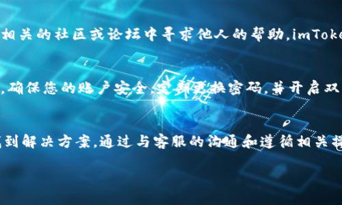 如果您遇到“imToken禁止了钱”的问题，首先，请不要惊慌。这种情况可能会让您感到困惑和焦虑，但我们可以通过一些步骤来解决这个问题。以下是您可以尝试的几种解决方案：

1. 确认账户状态
首先，请检查您的imToken账户状态。登录您的钱包应用，查看是否有任何提示消息，或者是否收到有关账户限制的通知。有时候，这种情况可能是由于安全审核、账户异常活动或其他问题导致的。

2. 联系客服支持
如果您发现账户被禁用或限制，最有效的方式是联系imToken的客服支持。他们会根据您的具体情况提供进一步的帮助。您可以通过app内的“帮助中心”或官方网站找到联系方式，表达您的问题。

3. 查看官方公告
imToken通常会在官方网站或其社交媒体平台上发布相关公告。如果您遇到的限制是由于系统维护或其他临时问题造成的，查看公告可以帮助您获取最新信息。

4. 检查您的操作记录
有时候，账户被禁用可能是因为进行了可疑的交易或操作。回顾您的操作记录，确认一切交易是否合法，并没有违规行为。如果发现异常，可以将这些信息告知客服，以便更快解决问题。

5. 使用备份恢复钱包
如果您的imToken钱包被限制，您可以尝试使用备份恢复钱包。在确认没有违规操作的情况下，恢复钱包可能会帮助您重新获得对资金的控制权。

可能的疑问与进一步建议

h4问题一：如果客服支持回复缓慢，我该怎么办？/h4
真心觉得这种情况让人感到无奈，但我们必须保持耐心。在等待客服回复的同时，您可以主动在相关的社区或论坛中寻求他人的帮助。imToken也有用户社群，您可以加入其中，看看有没有其他用户有过类似的经历并分享了解决方案。

h4问题二：是否能够避免今后出现类似问题？/h4
有点遗憾的是，虽然我们无法完全避免问题的发生，但我们可以通过一些措施来降低风险。首先，确保您的账户安全，定期更换密码，并开启双重认证。此外，避免频繁进行大额交易，保持交易记录的规范性，可能会降低账户被限制的风险。

总结
遇到imToken账户被禁止的情况时，不必惊慌，采取冷静的态度，按照上述步骤处理，通常都能找到解决方案。通过与客服的沟通和遵循相关操作规范，您有机会快速恢复使用权。同时，保持良好的账户行为，可以更好地保护您的资产安全。

希望以上内容对您有所帮助，祝您早日解决问题！如果还有其他疑问，欢迎随时提出。