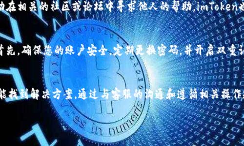 如果您遇到“imToken禁止了钱”的问题，首先，请不要惊慌。这种情况可能会让您感到困惑和焦虑，但我们可以通过一些步骤来解决这个问题。以下是您可以尝试的几种解决方案：

1. 确认账户状态
首先，请检查您的imToken账户状态。登录您的钱包应用，查看是否有任何提示消息，或者是否收到有关账户限制的通知。有时候，这种情况可能是由于安全审核、账户异常活动或其他问题导致的。

2. 联系客服支持
如果您发现账户被禁用或限制，最有效的方式是联系imToken的客服支持。他们会根据您的具体情况提供进一步的帮助。您可以通过app内的“帮助中心”或官方网站找到联系方式，表达您的问题。

3. 查看官方公告
imToken通常会在官方网站或其社交媒体平台上发布相关公告。如果您遇到的限制是由于系统维护或其他临时问题造成的，查看公告可以帮助您获取最新信息。

4. 检查您的操作记录
有时候，账户被禁用可能是因为进行了可疑的交易或操作。回顾您的操作记录，确认一切交易是否合法，并没有违规行为。如果发现异常，可以将这些信息告知客服，以便更快解决问题。

5. 使用备份恢复钱包
如果您的imToken钱包被限制，您可以尝试使用备份恢复钱包。在确认没有违规操作的情况下，恢复钱包可能会帮助您重新获得对资金的控制权。

可能的疑问与进一步建议

h4问题一：如果客服支持回复缓慢，我该怎么办？/h4
真心觉得这种情况让人感到无奈，但我们必须保持耐心。在等待客服回复的同时，您可以主动在相关的社区或论坛中寻求他人的帮助。imToken也有用户社群，您可以加入其中，看看有没有其他用户有过类似的经历并分享了解决方案。

h4问题二：是否能够避免今后出现类似问题？/h4
有点遗憾的是，虽然我们无法完全避免问题的发生，但我们可以通过一些措施来降低风险。首先，确保您的账户安全，定期更换密码，并开启双重认证。此外，避免频繁进行大额交易，保持交易记录的规范性，可能会降低账户被限制的风险。

总结
遇到imToken账户被禁止的情况时，不必惊慌，采取冷静的态度，按照上述步骤处理，通常都能找到解决方案。通过与客服的沟通和遵循相关操作规范，您有机会快速恢复使用权。同时，保持良好的账户行为，可以更好地保护您的资产安全。

希望以上内容对您有所帮助，祝您早日解决问题！如果还有其他疑问，欢迎随时提出。
