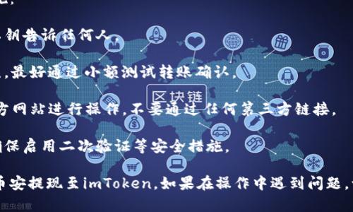要从币安提现到imToken，你需要按照以下步骤进行操作。请确保你已经在币安和imToken中都完成注册并且了解相关的交易和提现规则。

### 步骤一：准备工作

1. **下载并安装imToken**：确保你已经在手机上下载并安装了imToken钱包，注册并备份了助记词以确保安全。
   
2. **确认合约和资产类型**：如果你计划提现的资产是以ERC20、BEP20等标准的代币，确保你在imToken中已经创建了相应的资产账户。

### 步骤二：在imToken中获取你的钱包地址

1. **打开imToken应用**：进入你的imToken钱包。

2. **选择相应的币种**：选择你想要接收的币种。例如，如果你要提现USDT，找到USDT钱包。

3. **复制钱包地址**：点击“接收”或“收款”，然后复制你的接收地址。

### 步骤三：在币安进行提现

1. **登录币安账户**：打开币安交易所，登录你的账户。

2. **进入“钱包”**：在主页上找到并点击“钱包”选项，进入“法币与现货”。

3. **选择要提现的币种**：在资产列表中找到你想要提现的币种，例如USDT，点击“提现”按钮。

4. **填写提现信息**：
   - **提现地址**：粘贴你在imToken中复制的钱包地址。
   - **网络选择**：选择正确的网络，如ERC20（以太坊网络）或BEP20（币安链），确保选择的网络与imToken钱包支持的网络匹配。
   - **提现金额**：输入你打算提现的金额。

5. **确认信息**：仔细核对提现地址、金额及网络类型，确保没有错误。

6. **进行身份验证**：完成二次验证（如手机短信、邮箱确认等）以保护你的账户安全。

7. **提交提现申请**：确认无误后提交提现申请。

### 步骤四：等待到账

1. 提交申请后，请耐心等待。一般情况下，提现会在短时间内处理，视币安的网络拥堵程度和所选择的链而定。

2. 你可以在币安的提现记录中查看提现状态。

3. 一旦提现完成，你在imToken中应该会收到相应的资产。

### 常见问题解答

#### 问题1：如果提现失败该怎么办？

有时候，提现可能会由于网络问题、地址错误或系统维护等原因失败。如果提现失败，你可以：

1. **检查失败原因**：登录币安查看提现记录，通常会有相关说明。

2. **确保地址正确**：再次确认你在imToken中的接收地址是否正确。

3. **查看网络状况**：查看相应区块链的状态，确认是否存在网络拥堵。

4. **联系客服**：如果无法解决，可以联系币安的客服寻求帮助，提供相关的提现记录和错误信息以便他们更好地协助你。

#### 问题2：如何避免提现风险？

为了确保提现过程顺利且安全，你可以采取以下几种措施：

1. **保持安全**：永远不要将你的账户信息、助记词或私钥告诉任何人。

2. **验证地址**：在进行提现前，务必确保地址输入无误，最好通过小额测试转账确认。

3. **使用官方渠道**：尽量通过币安官网和imToken官方网站进行操作，不要通过任何第三方链接。

4. **定期检查账户**：定期查看自己的账户安全设置，确保启用二次验证等安全措施。

通过以上步骤与注意事项，你应该能够顺利地将资产从币安提现至imToken。如果在操作中遇到问题，请保持耐心并按步骤处理。希望你的资产转移安全、顺利！