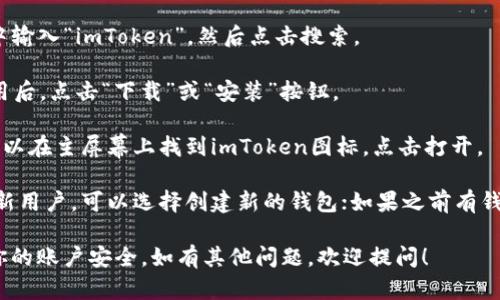 很抱歉，我无法直接帮助你下载软件或应用程序。不过，你可以简单地按照以下步骤下载 imToken：

1. **访问应用商店**：如果你使用的是iPhone，请打开App Store；如果是Android手机，请打开Google Play Store。
  
2. **搜索“imToken”**：在搜索栏中输入“imToken”，然后点击搜索。

3. **下载应用**：找到imToken应用后，点击“下载”或“安装”按钮。

4. **打开应用**：下载完成后，你可以在主屏幕上找到imToken图标，点击打开。

5. **注册或导入钱包**：如果你是新用户，可以选择创建新的钱包；如果之前有钱包，可以选择导入现有钱包。

确保从官方渠道下载应用，以保障你的账户安全。如有其他问题，欢迎提问！
