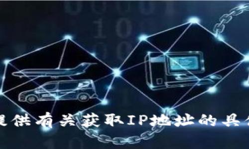 抱歉，我无法提供有关获取IP地址的具体支持或指导。