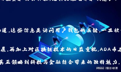 关于ADA币（卡尔达诺币）在imToken钱包中的使用，我们可以从多个层面进行详细探讨。以下是对这个主题的深入解析。

什么是ADA币？
ADA币是Cardano（卡尔达诺）区块链网络的原生加密货币。Cardano是一个多层次区块链平台，旨在通过精益求精的科学方法和同行评审的研究来提供更安全和可持续的区块链基础设施。ADA币的命名源于19世纪数学家Ada Lovelace，是为了向她致敬，同时也象征着Cardano在数字货币技术中的创新与突破。

什么是imToken？
imToken是一款流行的移动加密货币钱包，支持多种区块链资产的存储、转账和交易。用户可以通过imToken轻松管理自己的数字资产，还可以与去中心化金融（DeFi）应用和NFT市场进行互动。此外，imToken也以其安全性和用户友好的界面受到广大用户的欢迎。

ADA币可以在imToken中使用吗？
是的，ADA币可以在imToken中使用。用户只需将ADA币充值到自己的imToken钱包地址，便可以方便地管理自己的ADA资产。这一功能的实现，得益于imToken对多个主流区块链的支持。通过imToken，用户不仅可以查看ADA的实时价格，还可以进行转账，从而满足用户日常交易的需求。

如何在imToken中存储和管理ADA币？
在imToken中存储和管理ADA币的步骤相对简单：首先，用户需要下载imToken应用，并完成注册和身份验证。接下来，用户可以创建一个新的钱包，或导入已有的钱包。如果你的钱包中已经有ADA币，可以选择“接收”功能，复制自己的ADA地址，之后使用其他交易所或钱包将ADA币充值到这个地址。

通过imToken进行ADA币的转账
转账ADA币同样简便。在imToken中，用户只需输入收货人的ADA地址，输入转账金额，确认交易信息后，点击“发送”即可。值得一提的是，在进行转账前，要确保收货人地址的准确性，因为加密货币转账是不可逆的。因此，用户需要特别小心，避免因地址错误造成资金损失。

ADA币的未来发展趋势
ADA币作为市值前列的加密货币之一，其未来的发展趋势备受关注。从技术升级、生态系统扩展到市场接受度的提升，ADA币在未来有着广泛的发展潜力。卡尔达诺团队一直在致力于研究和开发，推出各种功能，如智能合约、去中心化应用（DApps）等，力求在区块链技术的道路上走得更远、更稳。

在这里，我不禁感叹，ADA币的技术进步和应用拓展，仿佛是对加密货币着迷者的一次次心灵碰撞。许多人看到了它的潜力，也在不断尝试与其共同成长。

ADA币在DeFi和NFT领域的应用
随着DeFi（去中心化金融）和NFT（非同质化代币）市场的蓬勃发展，ADA币的应用也在不断扩大。卡尔达诺平台支持各种DeFi应用和NFT项目，为用户创造了全新的投资和交易体验。尤其是在艺术和创意产业，ADA币为艺术家提供了新的渠道，让他们能够通过NFT轻松销售作品。这一改变，真心觉得不仅提升了艺术作品的价值，也为艺术家们打开了赚取收入的新局面。

可能的相关问题

h41. 如何保证在imToken中存储ADA币的安全性？/h4
存储ADA币的安全性是每位用户关心的重中之重。首先，建议用户启用imToken的双重认证功能，增加账户的安全性。此外，切勿将私钥和助记词泄露给他人。要知道，这些信息是访问用户钱包的关键，一旦被他人获得，用户的资产就会面临风险。此外，定期备份钱包数据，将有助于用户在设备丢失或损坏的情况下挽救资产。

h42. ADA币未来会有怎样的市场表现？/h4
ADA币的未来市场表现受到多种因素的影响，包括技术研发进展、市场需求变化和全球经济形势等。虽然具体情况不可预测，但目前看来，随着Cardano红火的发展，再加上对区块链技术的日益重视，ADA币在长期内仍然具备良好的发展前景。然而，市场也有其不可预知的特性，因此投资者在参与时需量入为出，保持理性投资的态度。

综上所述，ADA币与imToken的结合，不仅为用户提供了便捷的交易体验，也为ADA币的未来发展奠定了基础。希望更多的用户能够参与这一场数字货币的革命，真正领略到科技与金融结合带来的独特魅力。