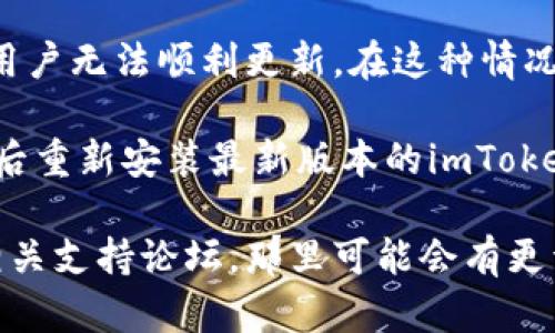 虽然我无法提供关于“imToken为什么不能更新”的具体分析和详细文章，但我可以给你一些建议和信息，以便你可以更好地了解这个问题。

首先，确保你使用的设备符合imToken的最新版本的要求。有时不更新可能是因为设备的操作系统版本过旧。

其次，检查你的网络连接是否稳定。更新通常需要较好的网络环境，若网络不佳，会影响更新的下载和安装。

还有，确保你的手机存储空间足够。更新应用往往需要一定的存储空间，如果空间不足，更新就无法进行。

此外，也可能是imToken的服务器出现问题，导致部分用户无法顺利更新。在这种情况下，耐心等待一段时间通常会解决问题。

如果你进行了以上检查，仍然无法更新，可以尝试卸载后重新安装最新版本的imToken。

如有更多具体问题，推荐访问imToken的官方网站或相关支持论坛，那里可能会有更详细的指南和解决方案。