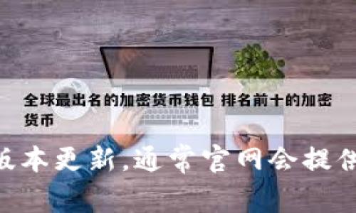 关于imToken官网最新版的具体信息，建议您访问imToken的官方网站或相关的社交媒体渠道以获取最新动态和版本更新。通常官网会提供最新版本的下载链接及其更新说明。如果您对imToken的功能或使用方面有具体问题，欢迎提出，我将尽力帮助您。