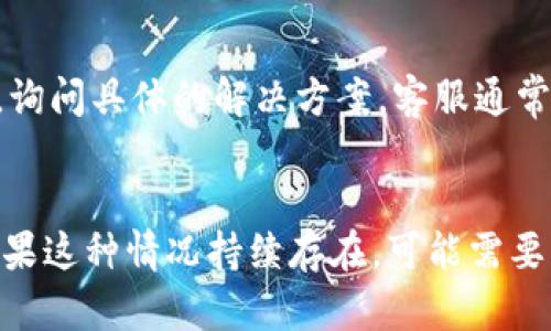 对于“imToken新版下载后闪退”的问题，可以尝试以下几种解决方法：

### 1. 清除应用缓存
有时候，应用在更新后会遗留旧的缓存数据，导致新版本运行不畅。您可以通过以下步骤清除缓存：
- 打开手机设置。
- 找到“应用管理”或“应用”.
- 选择“imToken”应用。
- 点击“存储”，然后选择“清除缓存”。

### 2. 检查手机存储空间
确保您的手机存储空间足够。如果存储空间不足，应用可能无法正常运行。您可以删除一些不必要的文件或应用，以释放空间。

### 3. 更新系统版本
某些 app 可能对手机的操作系统版本有要求，确保您的手机系统是最新的。进行系统更新可以解决兼容性问题。

### 4. 卸载并重新安装
如果以上方法仍无法解决问题，您可以尝试卸载 imToken 应用，然后重新安装最新版：
- 长按 imToken 图标，选择卸载。
- 前往应用商店，重新下载并安装 imToken。

### 5. 联系客服
如果上述方法仍然不能解决问题，可以考虑联系 imToken 的客服，询问具体的解决方案。客服通常能够提供针对性的帮助。

### 小结
尝试这些方法后，应该能解决“imToken新版下载后闪退”的问题。如果这种情况持续存在，可能需要等 imToken 发布新的更新来解决该闪退问题。希望这能帮助到您！