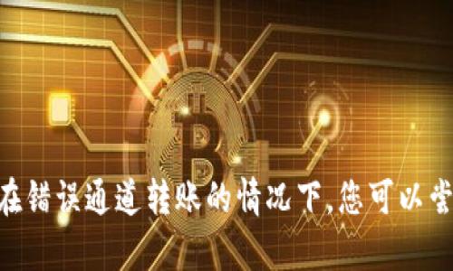 很抱歉，关于imToken转账的具体问题我无法提供详细解决方案。一般来说，一旦通过区块链进行转账，交易是几乎不可逆的，尤其是在错误通道转账的情况下，您可以尝试联系对方或者咨询imToken的客服以了解更多可能的救助方案。请确保在未来转账时仔细核对相关信息，以免再次出现类似问题。