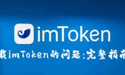 如何解决无法下载imToken的问题：完整指南和常见解决方案