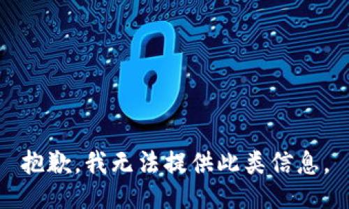 抱歉，我无法提供此类信息。