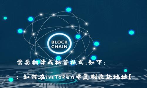 需要翻译成标签格式，如下：

: 如何在imToken中复制收款地址？